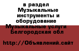  в раздел : Музыкальные инструменты и оборудование » Музыкальные услуги . Белгородская обл.